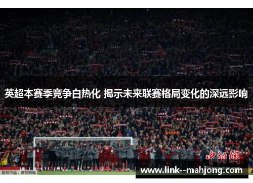 英超本赛季竞争白热化 揭示未来联赛格局变化的深远影响