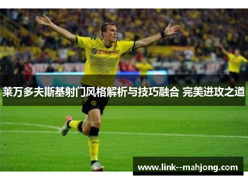 莱万多夫斯基射门风格解析与技巧融合 完美进攻之道