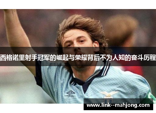 西格诺里射手冠军的崛起与荣耀背后不为人知的奋斗历程