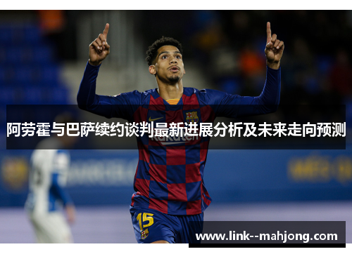 阿劳霍与巴萨续约谈判最新进展分析及未来走向预测 阿劳霍与巴萨续约谈判最新进展分析及未来走向预测