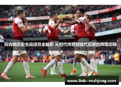 阿森纳历史名宿球员全解析 从初代传奇到现代巨星的辉煌历程