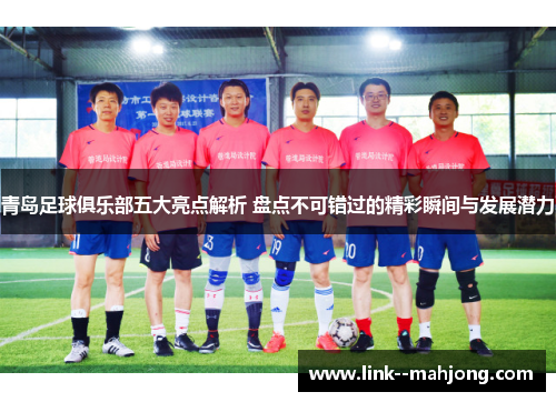 青岛足球俱乐部五大亮点解析 盘点不可错过的精彩瞬间与发展潜力