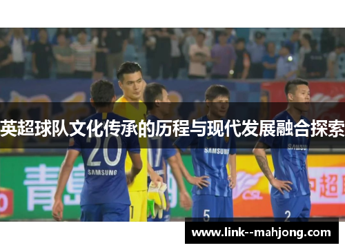 英超球队文化传承的历程与现代发展融合探索