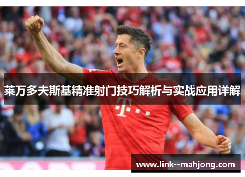 莱万多夫斯基精准射门技巧解析与实战应用详解 莱万多夫斯基精准射门技巧解析与实战应用详解