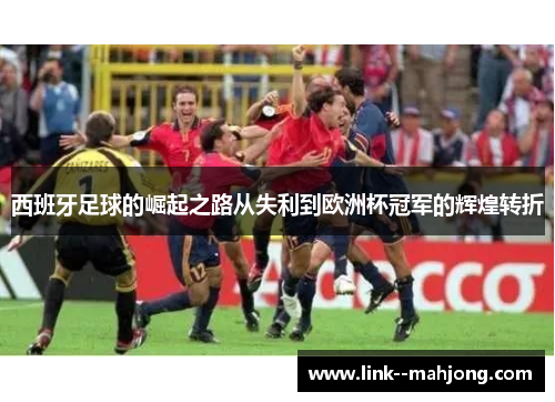 西班牙足球的崛起之路从失利到欧洲杯冠军的辉煌转折
