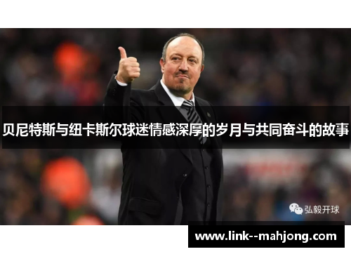 贝尼特斯与纽卡斯尔球迷情感深厚的岁月与共同奋斗的故事 贝尼特斯与纽卡斯尔球迷情感深厚的岁月与共同奋斗的故事