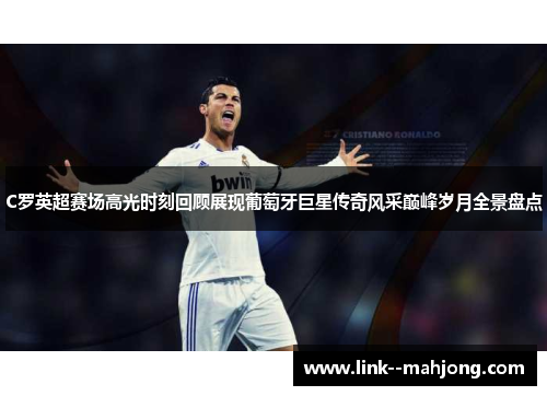 C罗英超赛场高光时刻回顾展现葡萄牙巨星传奇风采巅峰岁月全景盘点 C罗英超赛场高光时刻回顾展现葡萄牙巨星传奇风采巅峰岁月全景盘点