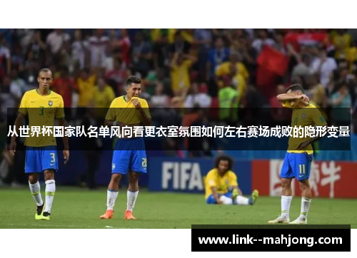 从世界杯国家队名单风向看更衣室氛围如何左右赛场成败的隐形变量 从世界杯国家队名单风向看更衣室氛围如何左右赛场成败的隐形变量