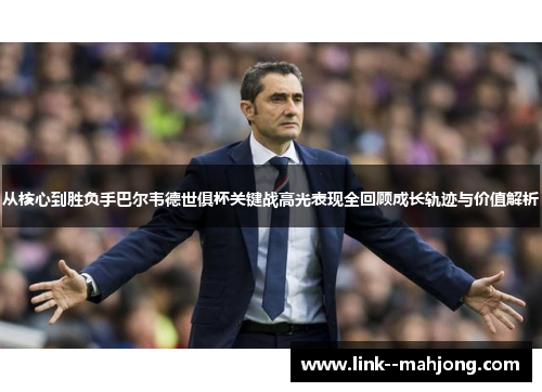 从核心到胜负手巴尔韦德世俱杯关键战高光表现全回顾成长轨迹与价值解析