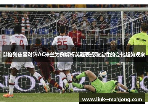 以格列兹曼对阵AC米兰为例解析英超表现稳定性的变化趋势观察 以格列兹曼对阵AC米兰为例解析英超表现稳定性的变化趋势观察