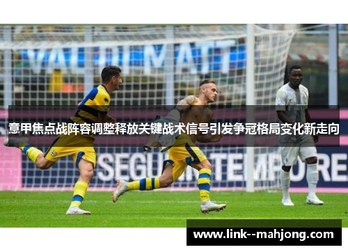 意甲焦点战阵容调整释放关键战术信号引发争冠格局变化新走向