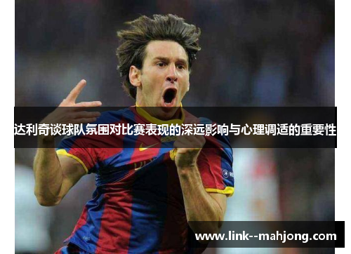 达利奇谈球队氛围对比赛表现的深远影响与心理调适的重要性 达利奇谈球队氛围对比赛表现的深远影响与心理调适的重要性