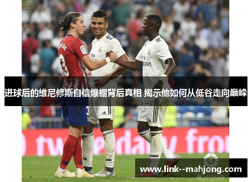 进球后的维尼修斯自信爆棚背后真相 揭示他如何从低谷走向巅峰 进球后的维尼修斯自信爆棚背后真相 揭示他如何从低谷走向巅峰