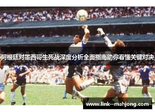阿根廷对墨西哥生死战深度分析全面指南助你看懂关键对决