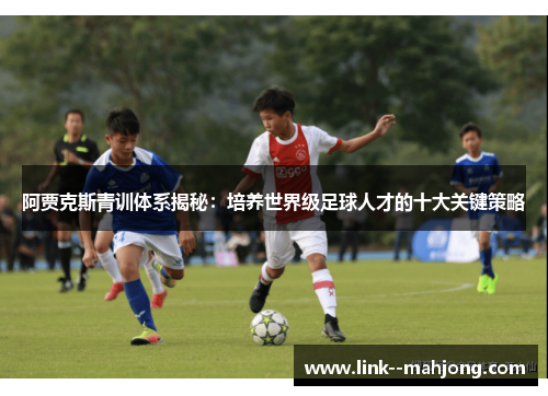 阿贾克斯青训体系揭秘：培养世界级足球人才的十大关键策略
