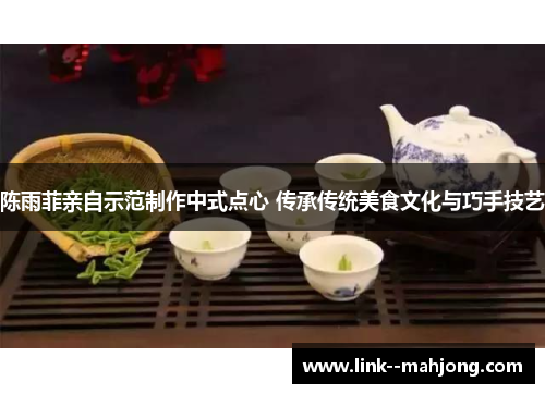 陈雨菲亲自示范制作中式点心 传承传统美食文化与巧手技艺