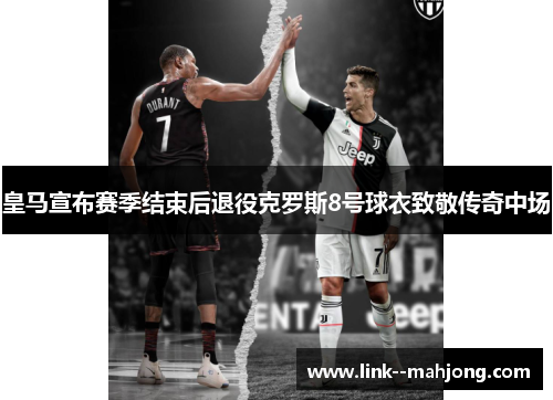 皇马宣布赛季结束后退役克罗斯8号球衣致敬传奇中场 皇马宣布赛季结束后退役克罗斯8号球衣致敬传奇中场