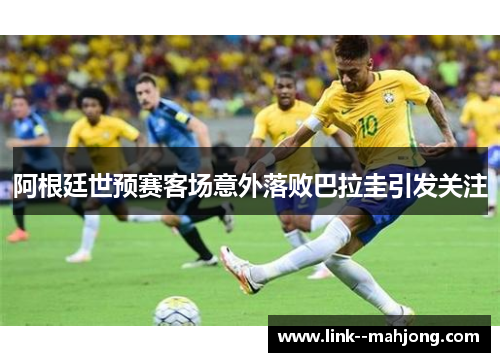 阿根廷世预赛客场意外落败巴拉圭引发关注