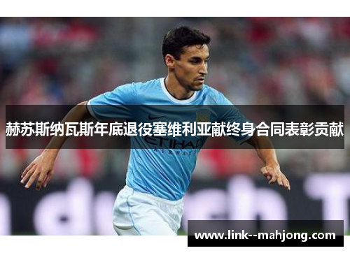 赫苏斯纳瓦斯年底退役塞维利亚献终身合同表彰贡献 赫苏斯纳瓦斯年底退役塞维利亚献终身合同表彰贡献