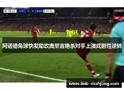 阿诺德角球快发助攻奥里吉绝杀对手上演戏剧性逆转