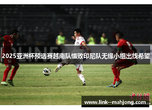 2025亚洲杯预选赛越南队惜败印尼队无缘小组出线希望