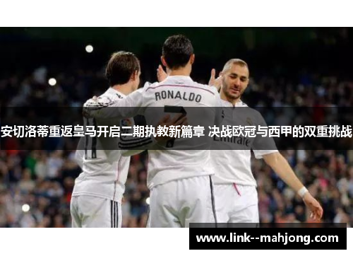 安切洛蒂重返皇马开启二期执教新篇章 决战欧冠与西甲的双重挑战