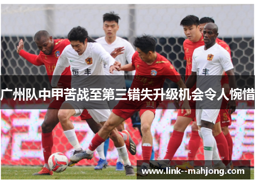 广州队中甲苦战至第三错失升级机会令人惋惜