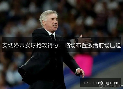 安切洛蒂发球抢攻得分,临场布置激活前场压迫 安切洛蒂发球抢攻得分,临场布置激活前场压迫